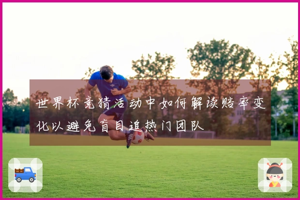 世界杯竞猜活动中如何解读赔率变化以避免盲目追热门团队