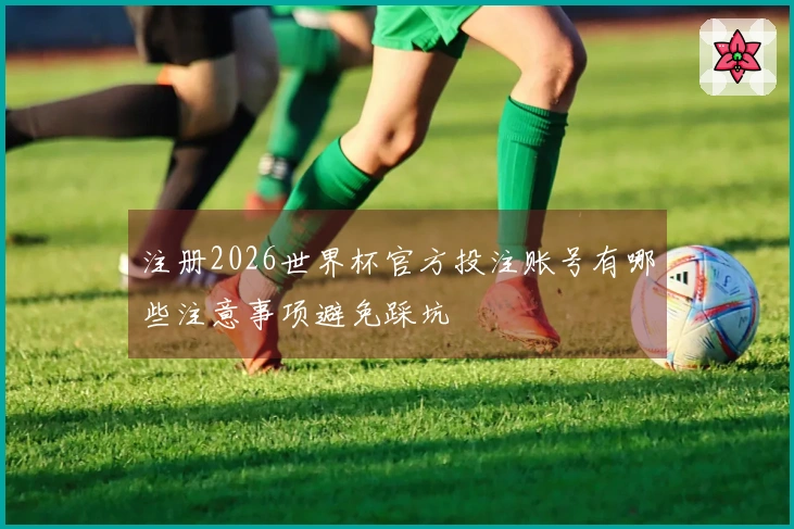 注册2026世界杯官方投注账号有哪些注意事项避免踩坑