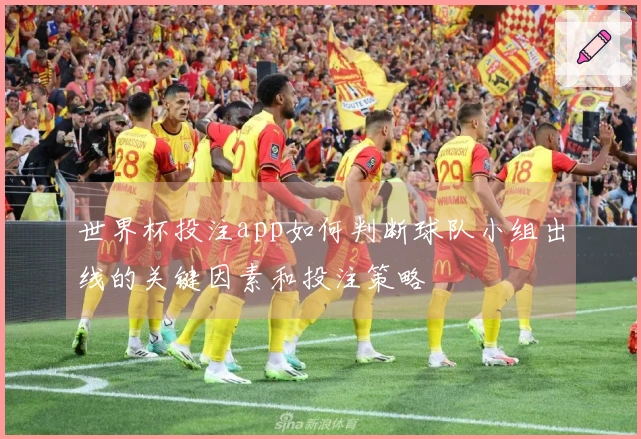 世界杯投注app如何判断球队小组出线的关键因素和投注策略