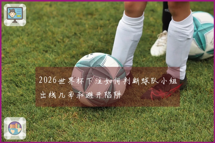 2026世界杯下注如何判断球队小组出线几率和避开陷阱