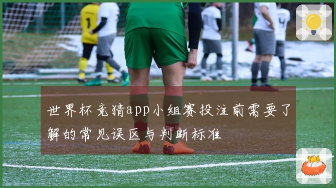 世界杯竞猜app小组赛投注前需要了解的常见误区与判断标准