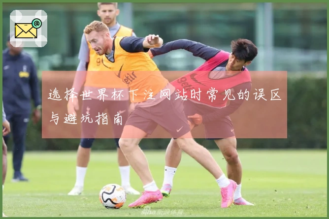 选择世界杯下注网站时常见的误区与避坑指南