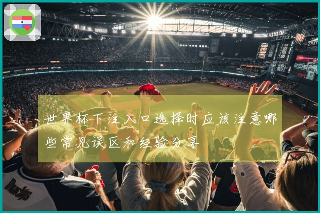 世界杯下注入口选择时应该注意哪些常见误区和经验分享