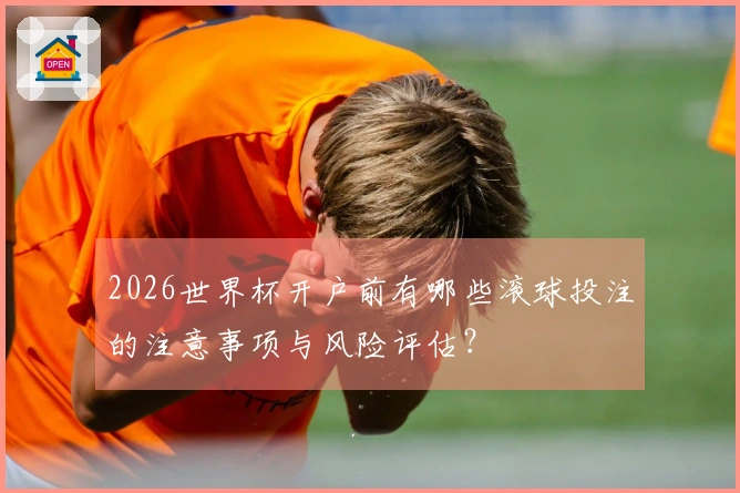 2026世界杯开户前有哪些滚球投注的注意事项与风险评估？