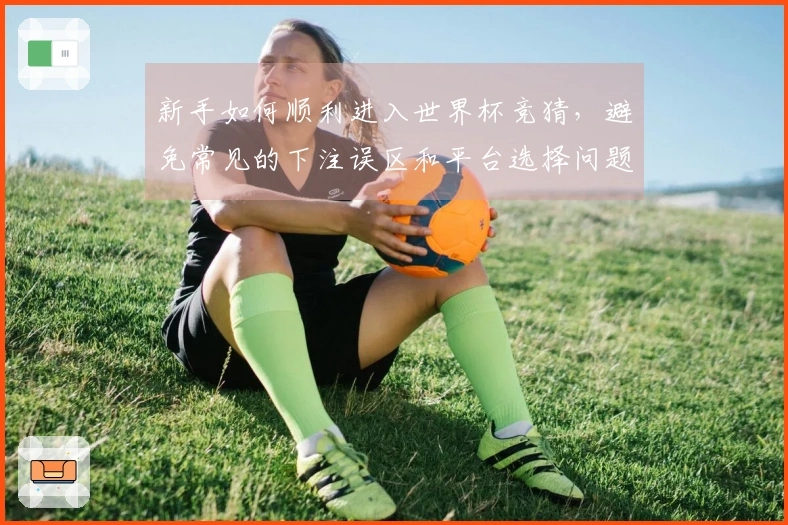 新手如何顺利进入世界杯竞猜，避免常见的下注误区和平台选择问题