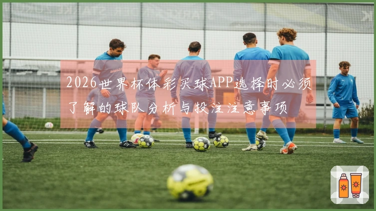 2026世界杯体彩买球APP选择时必须了解的球队分析与投注注意事项