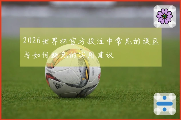 2026世界杯官方投注中常见的误区与如何避免的实用建议