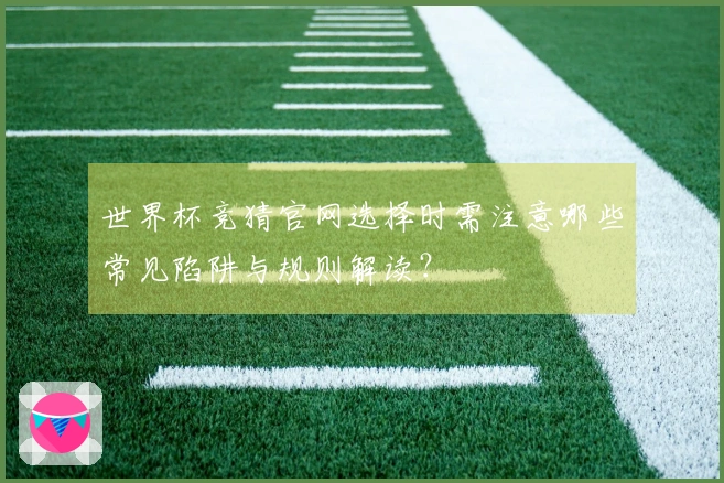 世界杯竞猜官网选择时需注意哪些常见陷阱与规则解读？