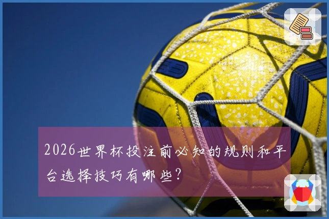 2026世界杯投注前必知的规则和平台选择技巧有哪些？