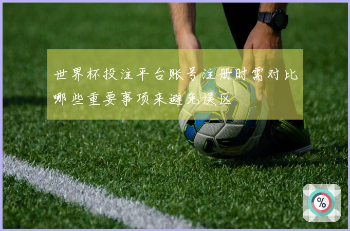 世界杯投注平台账号注册时需对比哪些重要事项来避免误区