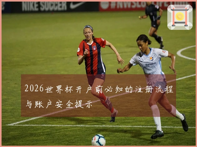 2026世界杯开户前必知的注册流程与账户安全提示