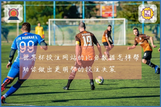 世界杯投注网站的比分数据怎样帮助你做出更明智的投注决策