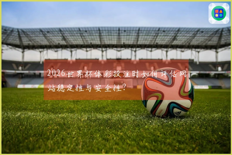 2026世界杯体彩投注时如何评估网站稳定性与安全性？