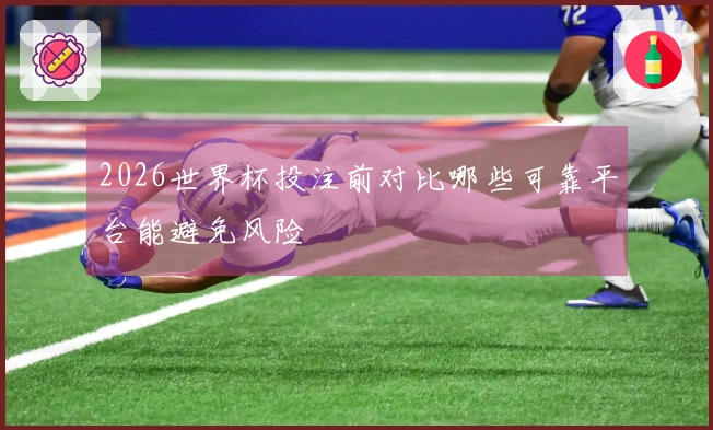 2026世界杯投注前对比哪些可靠平台能避免风险