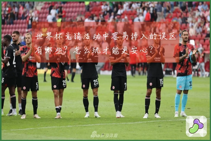 世界杯竞猜活动中容易掉入的误区有哪些？怎么玩才能更安心？