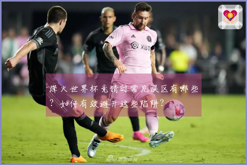 烽火世界杯竞猜时常见误区有哪些？如何有效避开这些陷阱？