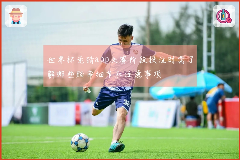世界杯竞猜app决赛阶段投注时需了解哪些赔率细节和注意事项