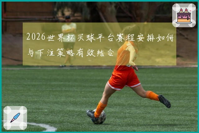 2026世界杯买球平台赛程安排如何与下注策略有效结合