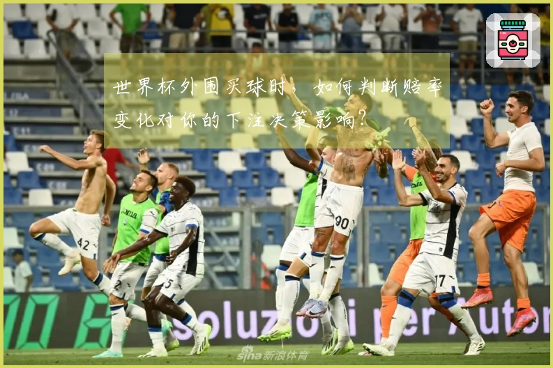 世界杯外围买球时，如何判断赔率变化对你的下注决策影响？