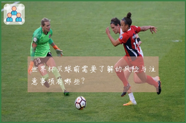 世界杯买球前需要了解的风险与注意事项有哪些？