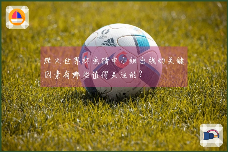 烽火世界杯竞猜中小组出线的关键因素有哪些值得关注的？