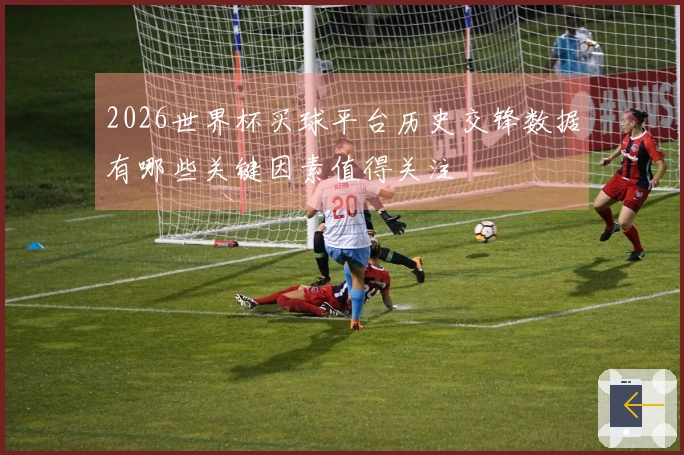 2026世界杯买球平台历史交锋数据有哪些关键因素值得关注