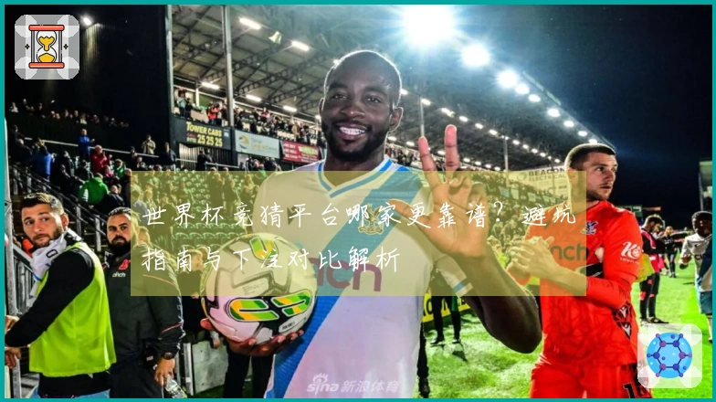 世界杯竞猜平台哪家更靠谱？避坑指南与下注对比解析