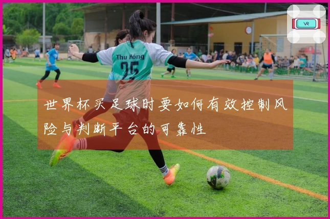 世界杯买足球时要如何有效控制风险与判断平台的可靠性